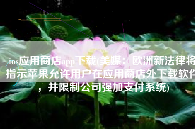 ios应用商店app下载(美媒：欧洲新法律将指示苹果允许用户在应用商店外下载软件，并限制公司强加支付系统)