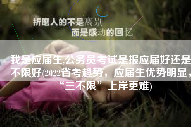 我是应届生,公务员考试是报应届好还是不限好(2022省考趋势，应届生优势明显，“三不限”上岸更难)