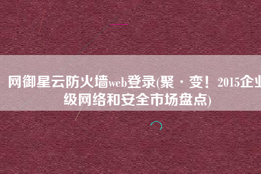 网御星云防火墙web登录(聚·变！2015企业级网络和安全市场盘点)