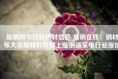 易钢网今日价格材信息(易钢在线：钢材等大宗原材料价格上涨倒逼家电行业涨价)