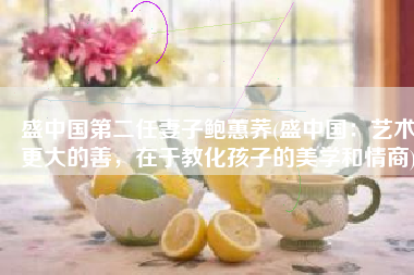 盛中国第二任妻子鲍蕙荞(盛中国：艺术更大的善，在于教化孩子的美学和情商)