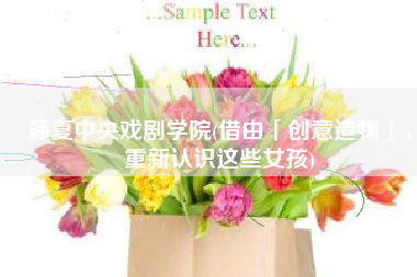 韩夏中央戏剧学院(借由「创意造物」，重新认识这些女孩)