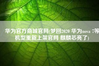 华为官方商城官网(梦回2020 华为nova 7等机型重新上架官网 麒麟芯亮了)