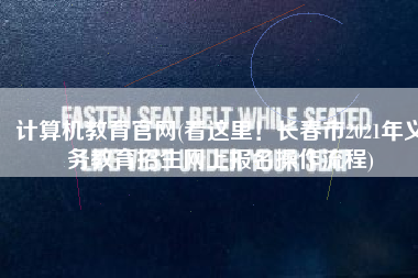计算机教育官网(看这里！长春市2021年义务教育招生网上报名操作流程)
