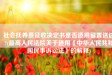 社会抚养费征收决定书是否适用留置送达?(最高人民法院关于适用《中华人民共和国民事诉讼法》的解释)