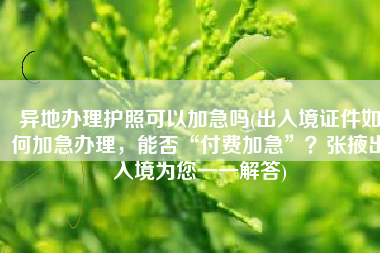 异地办理护照可以加急吗(出入境证件如何加急办理，能否“付费加急”？张掖出入境为您一一解答)