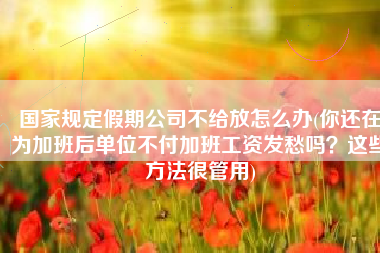 国家规定假期公司不给放怎么办(你还在为加班后单位不付加班工资发愁吗？这些方法很管用)