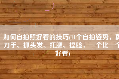 如何自拍照好看的技巧(11个自拍姿势，剪刀手、抓头发、托腮、捏脸，一个比一个好看)