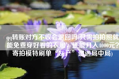 qq转账对方不收会退回吗(只需拍拍照就能免费穿好看的衣服，还能月入4000元？寄拍模特刷单“灰产”遭遇局中局)