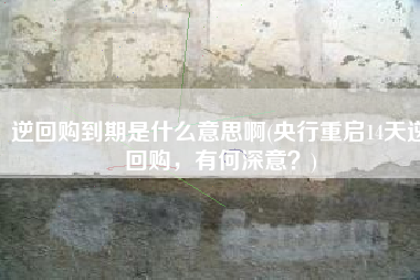 逆回购到期是什么意思啊(央行重启14天逆回购，有何深意？)