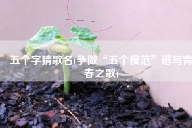 五个字猜歌名(争做“五个模范”谱写青春之歌)