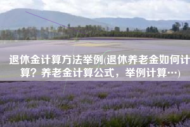 退休金计算方法举例(退休养老金如何计算？养老金计算公式，举例计算…)