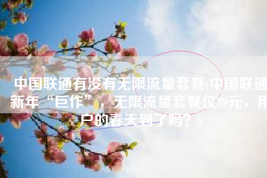 中国联通有没有无限流量套餐(中国联通新年“巨作”，无限流量套餐仅39元，用户的春天到了吗？)