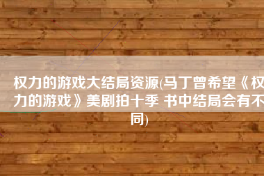 权力的游戏大结局资源(马丁曾希望《权力的游戏》美剧拍十季 书中结局会有不同)