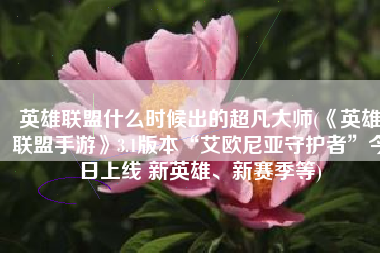 英雄联盟什么时候出的超凡大师(《英雄联盟手游》3.1版本“艾欧尼亚守护者”今日上线 新英雄、新赛季等)