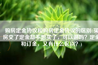 购房定金协议和购房定金协议的区别(买房交了定金却不想买了，可以退吗？定金和订金，又有什么区别？)