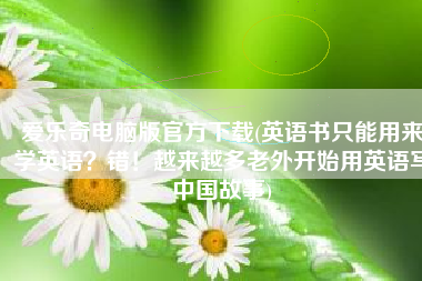 爱乐奇电脑版官方下载(英语书只能用来学英语？错！越来越多老外开始用英语写中国故事)