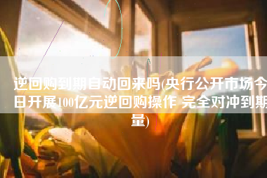 逆回购到期自动回来吗(央行公开市场今日开展100亿元逆回购操作 完全对冲到期量)