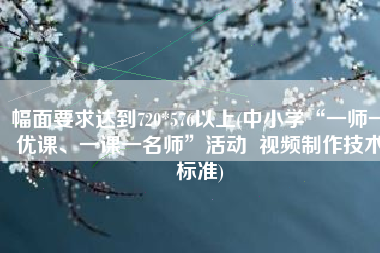 幅面要求达到720*576以上(中小学“一师一优课、一课一名师”活动  视频制作技术标准)