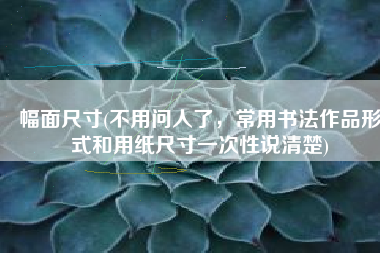 幅面尺寸(不用问人了，常用书法作品形式和用纸尺寸一次性说清楚)