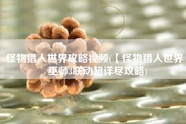 怪物猎人世界攻略视频(【怪物猎人世界】巫师3联动超详尽攻略)