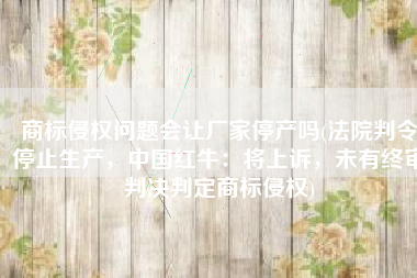 商标侵权问题会让厂家停产吗(法院判令停止生产，中国红牛：将上诉，未有终审判决判定商标侵权)