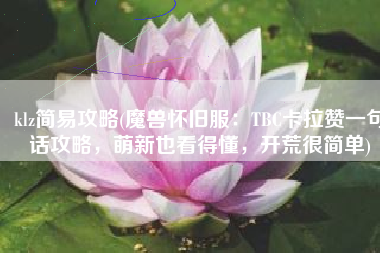klz简易攻略(魔兽怀旧服：TBC卡拉赞一句话攻略，萌新也看得懂，开荒很简单)