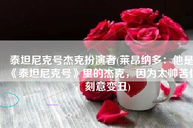 泰坦尼克号杰克扮演者(莱昂纳多：他是《泰坦尼克号》里的杰克，因为太帅苦恼，刻意变丑)