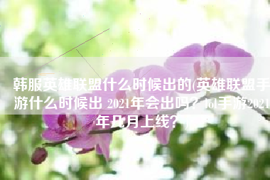 韩服英雄联盟什么时候出的(英雄联盟手游什么时候出 2021年会出吗？lol手游2021年几月上线？)