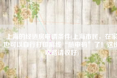 上海的经适房申请条件(上海市民，在家也可以自行打印离线“随申码”了！这份攻略请收好)
