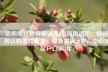 洛阳市经适房申请条件(河南洛阳：经适房认购条件有变：单身需满28岁，中心城区户口满3年)