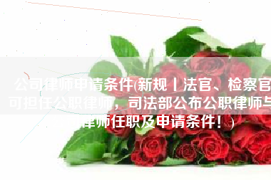 公司律师申请条件(新规丨法官、检察官可担任公职律师，司法部公布公职律师与公司律师任职及申请条件！)