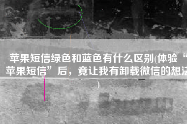 苹果短信绿色和蓝色有什么区别(体验“苹果短信”后，竟让我有卸载微信的想法)