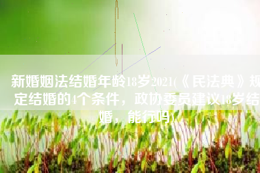 新婚姻法结婚年龄18岁2021(《民法典》规定结婚的4个条件，政协委员建议18岁结婚，能行吗)