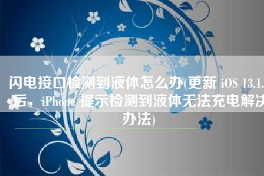 闪电接口检测到液体怎么办(更新 iOS 13.1.2 后，iPhone 提示检测到液体无法充电解决办法)