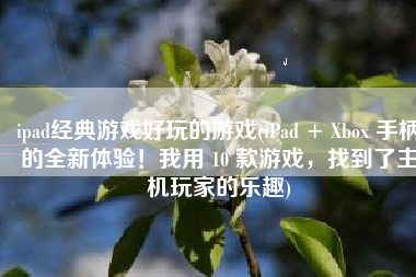 ipad经典游戏好玩的游戏(iPad + Xbox 手柄的全新体验！我用 10 款游戏，找到了主机玩家的乐趣)