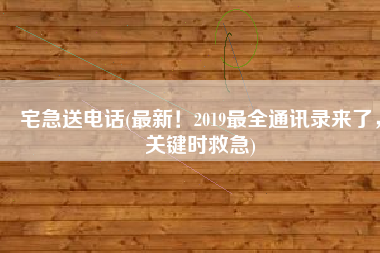 宅急送电话(最新！2019最全通讯录来了，关键时救急)