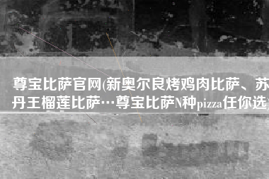 尊宝比萨官网(新奥尔良烤鸡肉比萨、苏丹王榴莲比萨…尊宝比萨N种pizza任你选)