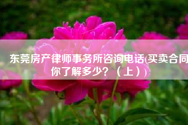 东莞房产律师事务所咨询电话(买卖合同你了解多少？（上）)