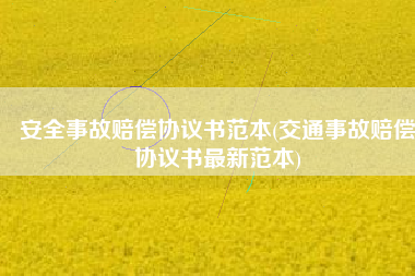 安全事故赔偿协议书范本(交通事故赔偿协议书最新范本)