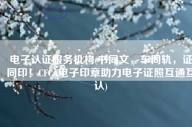 电子认证服务机构(书同文，车同轨，证同印！CFCA电子印章助力电子证照互通互认)