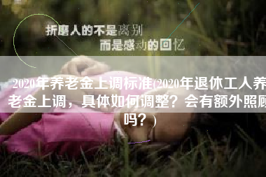 2020年养老金上调标准(2020年退休工人养老金上调，具体如何调整？会有额外照顾吗？)