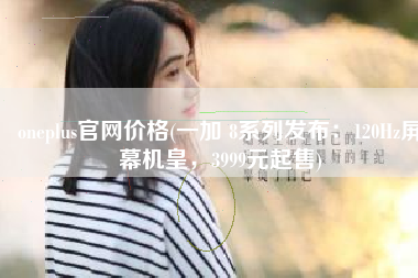oneplus官网价格(一加 8系列发布：120Hz屏幕机皇，3999元起售)