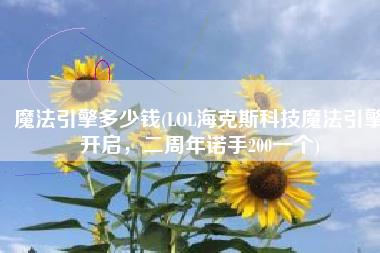 魔法引擎多少钱(LOL海克斯科技魔法引擎开启，二周年诺手200一个)