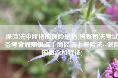 保险法中所指的保险是指(国家司法考试备考背诵知识点「商经法」保险法--保险的概念和特征)