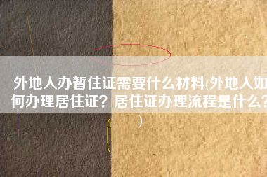 外地人办暂住证需要什么材料(外地人如何办理居住证？居住证办理流程是什么？)