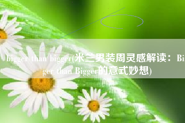 bigger than bigger(米兰男装周灵感解读：Bigger than Bigger的意式妙想)