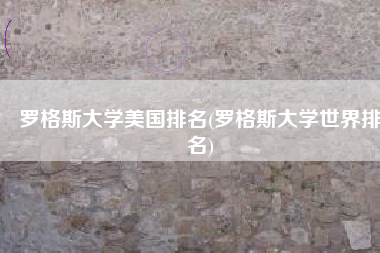 罗格斯大学美国排名(罗格斯大学世界排名)