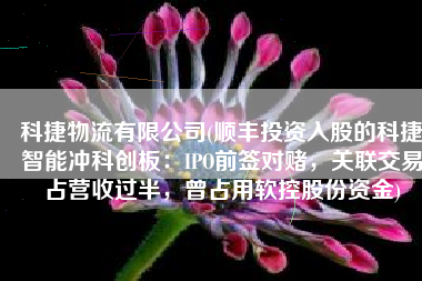 科捷物流有限公司(顺丰投资入股的科捷智能冲科创板：IPO前签对赌，关联交易占营收过半，曾占用软控股份资金)