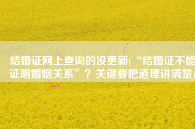 结婚证网上查询的没更新(“结婚证不能证明婚姻关系”？关键要把道理讲清楚)